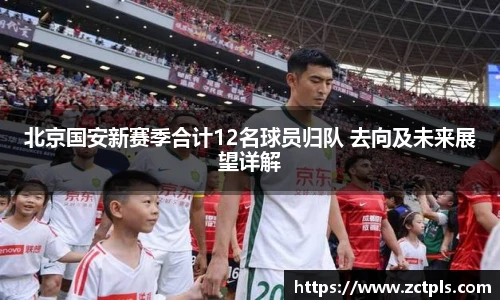 北京国安新赛季合计12名球员归队 去向及未来展望详解