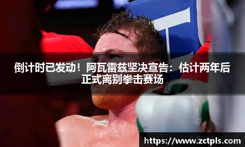 倒计时已发动！阿瓦雷兹坚决宣告：估计两年后正式离别拳击赛场